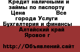 Кредит наличными и займы по паспорту › Цена ­ 2 000 000 - Все города Услуги » Бухгалтерия и финансы   . Алтайский край,Яровое г.